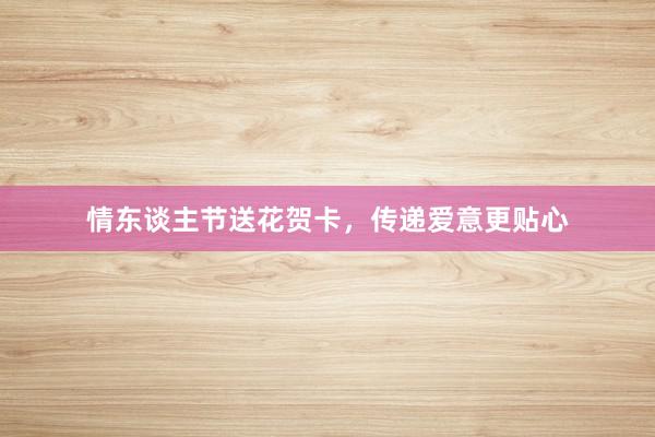 情东谈主节送花贺卡，传递爱意更贴心