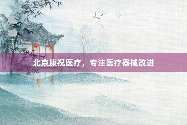 北京康祝医疗，专注医疗器械改进