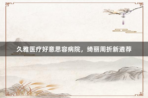 久雅医疗好意思容病院，绮丽周折新遴荐