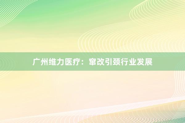 广州维力医疗：窜改引颈行业发展