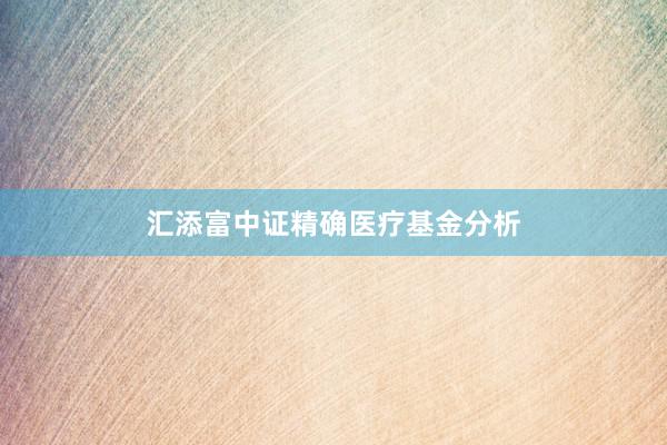汇添富中证精确医疗基金分析