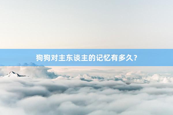 狗狗对主东谈主的记忆有多久？